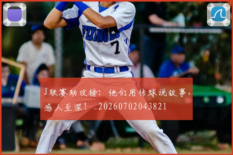 J联赛助攻榜：他们用传球说故事，感人至深！_20260702043821