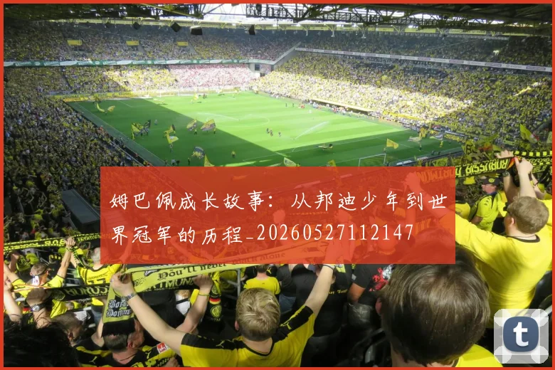 姆巴佩成长故事：从邦迪少年到世界冠军的历程_20260527112147