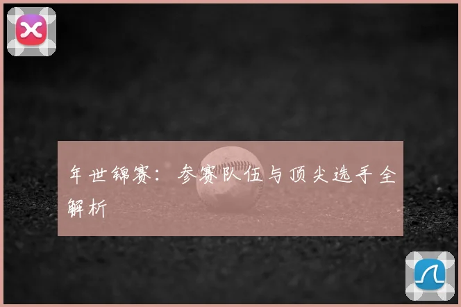 年世锦赛：参赛队伍与顶尖选手全解析