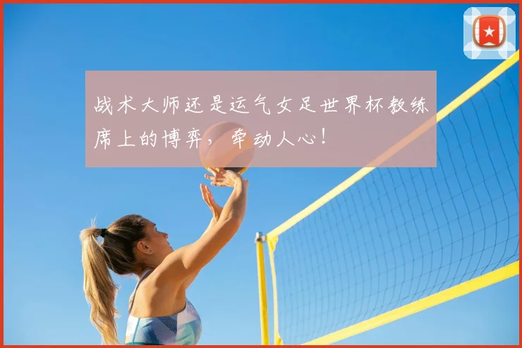 战术大师还是运气女足世界杯教练席上的博弈，牵动人心！