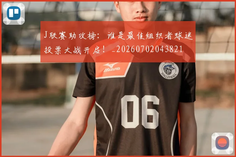J联赛助攻榜：谁是最佳组织者球迷投票大战开启！_20260702043821