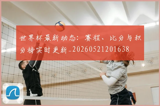 世界杯最新动态:赛程、比分与积分榜实时更新_20260521201638