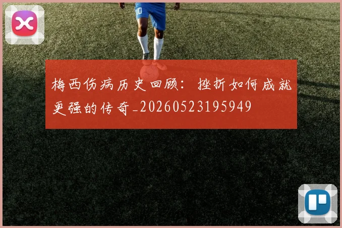 梅西伤病历史回顾：挫折如何成就更强的传奇_20260523195949