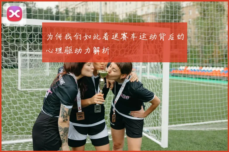 为何我们如此着迷赛车运动背后的心理驱动力解析