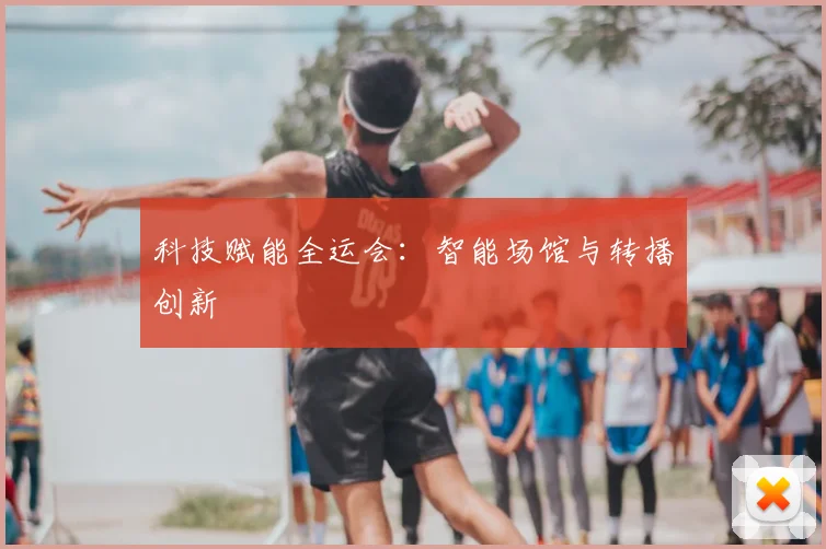 科技赋能全运会：智能场馆与转播创新