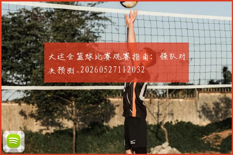 大运会篮球比赛观赛指南：强队对决预测_20260527112032