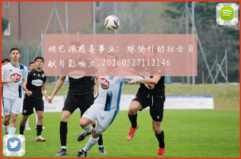 姆巴佩慈善事业：球场外的社会贡献与影响力_20260527112146