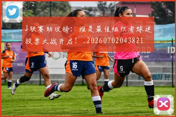 J联赛助攻榜：谁是最佳组织者球迷投票大战开启！_20260702043821