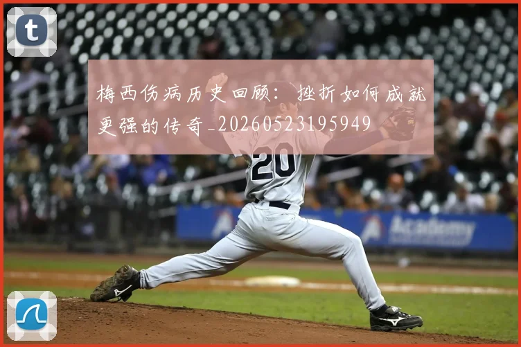梅西伤病历史回顾：挫折如何成就更强的传奇_20260523195949