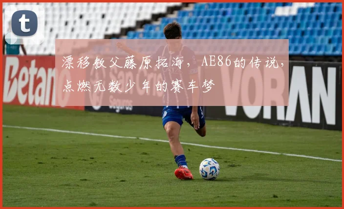 漂移教父藤原拓海，AE86的传说，点燃无数少年的赛车梦
