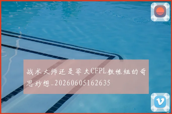 战术大师还是莽夫CFPL教练组的奇思妙想_20260605162635