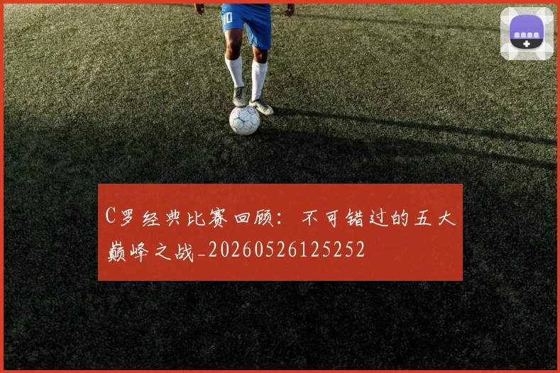 C罗经典比赛回顾：不可错过的五大巅峰之战_20260526125252