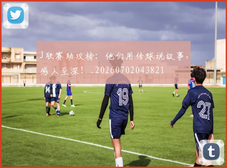 J联赛助攻榜：他们用传球说故事，感人至深！_20260702043821