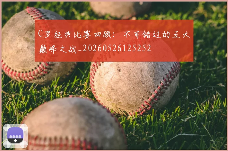 C罗经典比赛回顾：不可错过的五大巅峰之战_20260526125252