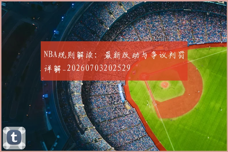NBA规则解读：最新改动与争议判罚详解_20260703202529