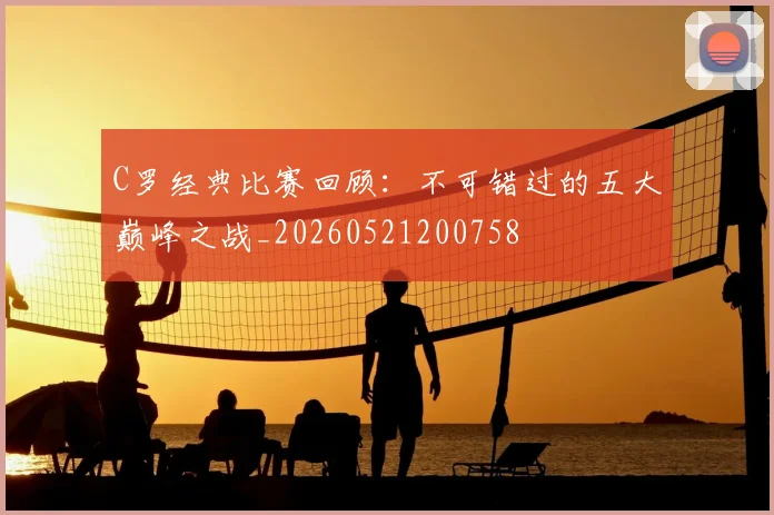 C罗经典比赛回顾：不可错过的五大巅峰之战_20260521200758