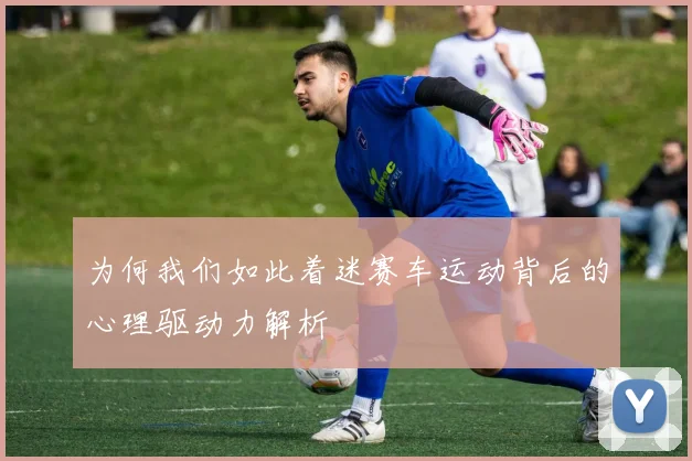 为何我们如此着迷赛车运动背后的心理驱动力解析