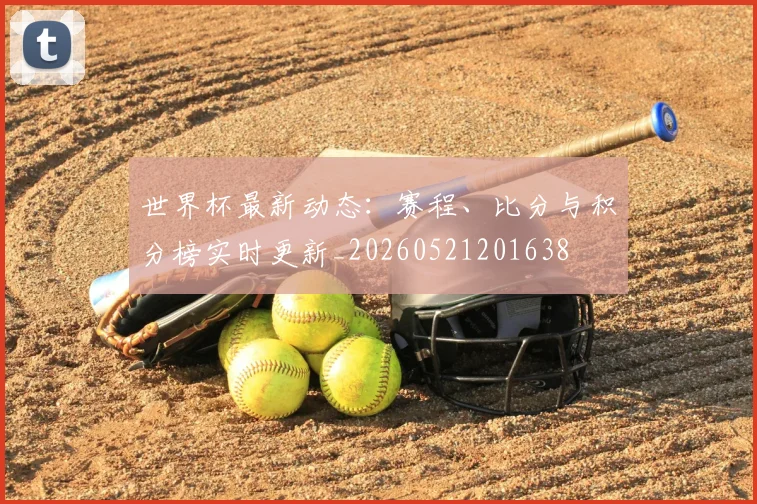 世界杯最新动态：赛程、比分与积分榜实时更新_20260521201638